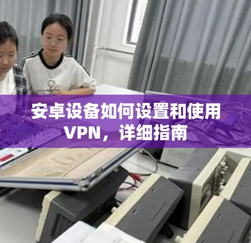 安卓设备如何设置和使用VPN，详细指南