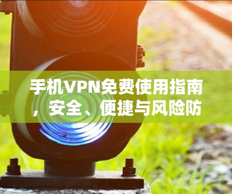 手机VPN免费使用指南，安全、便捷与风险防范
