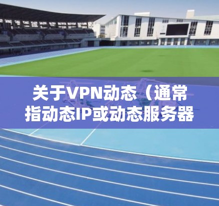 关于VPN动态（通常指动态IP或动态服务器等）以下是关键信息整理