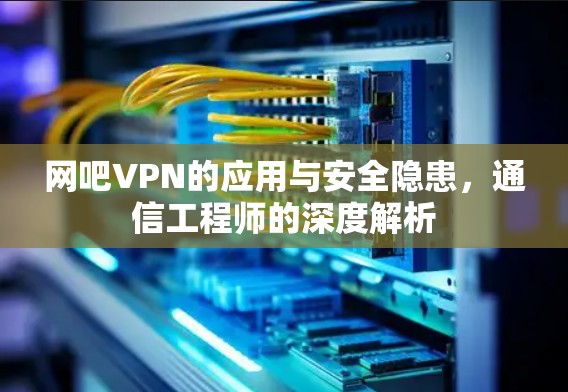 网吧VPN的应用与安全隐患，通信工程师的深度解析