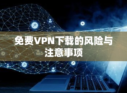 免费VPN下载的风险与注意事项