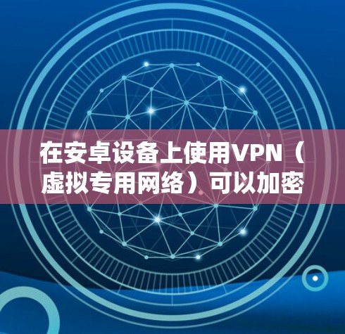 在安卓设备上使用VPN（虚拟专用网络）可以加密网络流量、隐藏IP地址、绕过地理限制或增强公共Wi-Fi的安全性。以下是关于安卓VPN的详细指南