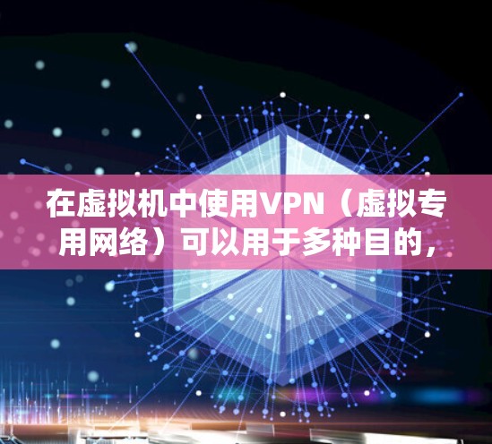 在虚拟机中使用VPN（虚拟专用网络）可以用于多种目的，例如增强隐私、绕过地域限制、安全测试等。以下是关于虚拟机与VPN结合使用的关键信息及操作指南