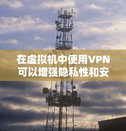在虚拟机中使用VPN可以增强隐私性和安全性，但具体操作和注意事项取决于你的需求和环境。以下是详细的指南