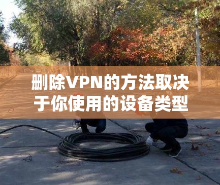 删除VPN的方法取决于你使用的设备类型（如Windows、Mac、Android、iOS等）以及VPN的配置方式（如应用程序、手动设置等）以下是常见设备上的删除步骤