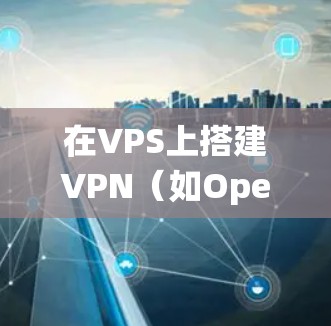 在VPS上搭建VPN（如OpenVPN、WireGuard或Shadowsocks）可以让你安全地访问互联网或绕过地域限制。以下是简要步骤和注意事项