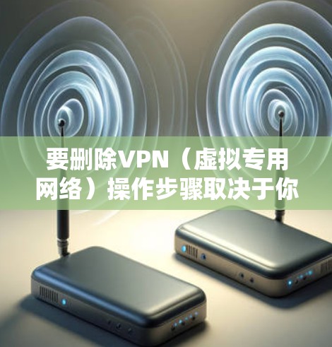要删除VPN（虚拟专用网络）操作步骤取决于你的设备类型和VPN的配置方式。以下是常见平台的删除方法