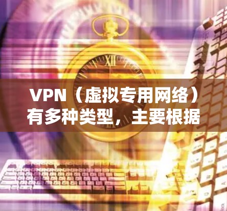 VPN（虚拟专用网络）有多种类型，主要根据协议、用途和架构分类。以下是常见的VPN类型及其特点
