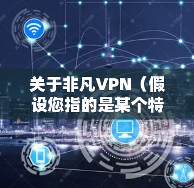关于非凡VPN（假设您指的是某个特定VPN服务）请注意以下几点重要信息