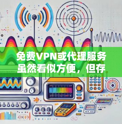 免费VPN或代理服务虽然看似方便，但存在诸多风险，以下是关键信息和建议