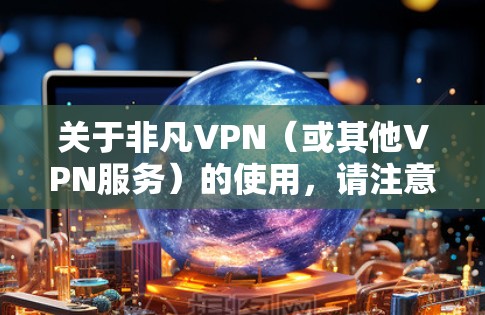 关于非凡VPN（或其他VPN服务）的使用，请注意以下几点重要信息