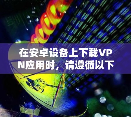 在安卓设备上下载VPN应用时，请遵循以下步骤以确保安全和合规