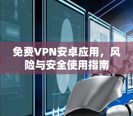 免费VPN安卓应用，风险与安全使用指南