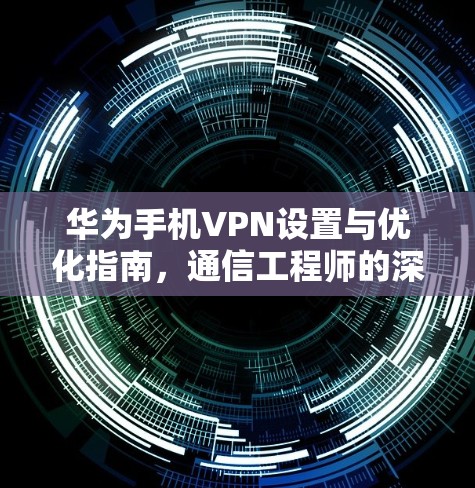 华为手机VPN设置与优化指南，通信工程师的深度解析