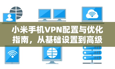 小米手机VPN配置与优化指南，从基础设置到高级应用