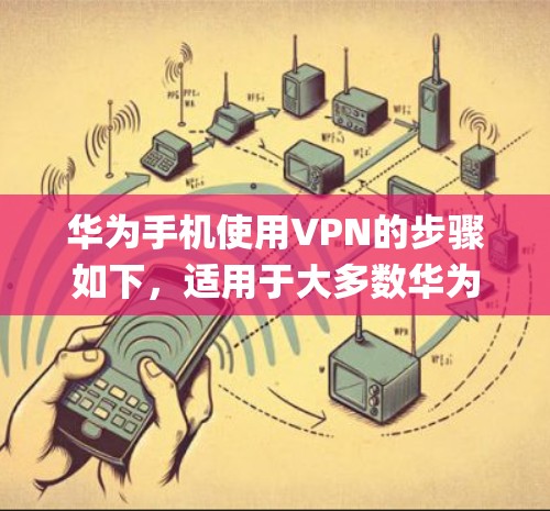 华为手机使用VPN的步骤如下，适用于大多数华为机型（EMUI或HarmonyOS系统）