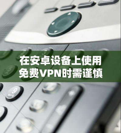 在安卓设备上使用免费VPN时需谨慎，部分服务可能存在隐私风险（如数据记录、广告植入等）以下是一些相对可靠的免费VPN选项及注意事项