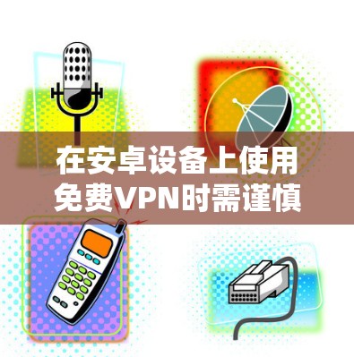 在安卓设备上使用免费VPN时需谨慎，需注意其潜在的安全风险（如数据收集、广告过多、速度限制等）以下是一些相对可靠的免费VPN选项及注意事项