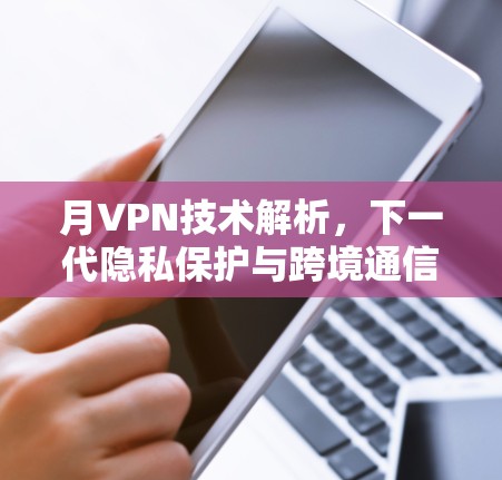 月VPN技术解析，下一代隐私保护与跨境通信的革新方案