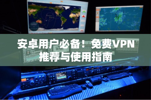 安卓用户必备！免费VPN推荐与使用指南