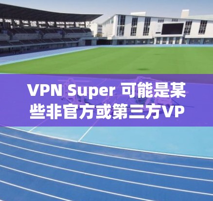 VPN Super 可能是某些非官方或第三方VPN应用的名称，这类应用通常声称提供免费、快速的VPN服务，但用户需谨慎对待。以下是一些关键注意事项