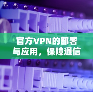 官方VPN的部署与应用，保障通信安全与效率的关键措施