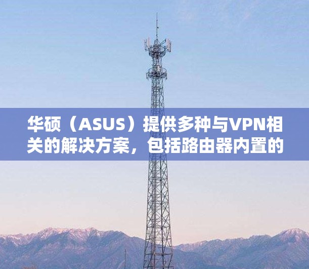 华硕（ASUS）提供多种与VPN相关的解决方案，包括路由器内置的VPN功能、VPN客户端软件以及企业级VPN设备。以下是详细的分类和设置指南