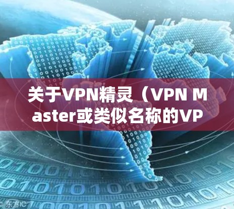 关于VPN精灵（VPN Master或类似名称的VPN应用）以下是需要注意的关键信息