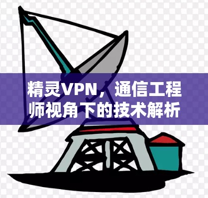 精灵VPN，通信工程师视角下的技术解析与应用指南
