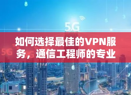 如何选择最佳的VPN服务，通信工程师的专业推荐