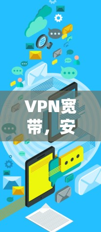 VPN宽带，安全通信与网络优化的关键技术