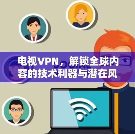电视VPN，解锁全球内容的技术利器与潜在风险