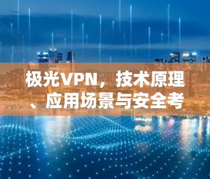 极光VPN，技术原理、应用场景与安全考量