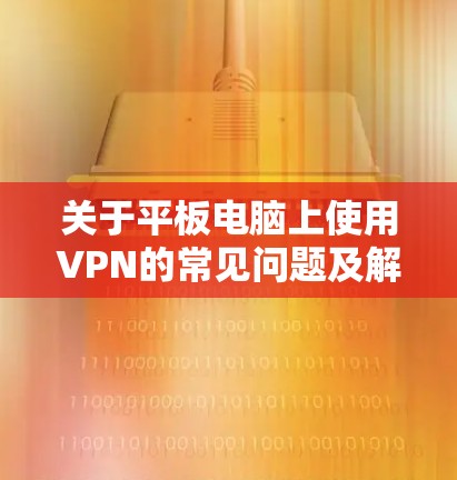 关于平板电脑上使用VPN的常见问题及解决方案，以下是详细指南
