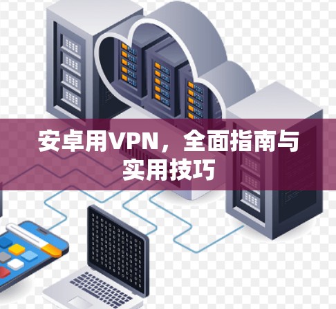 安卓用VPN，全面指南与实用技巧