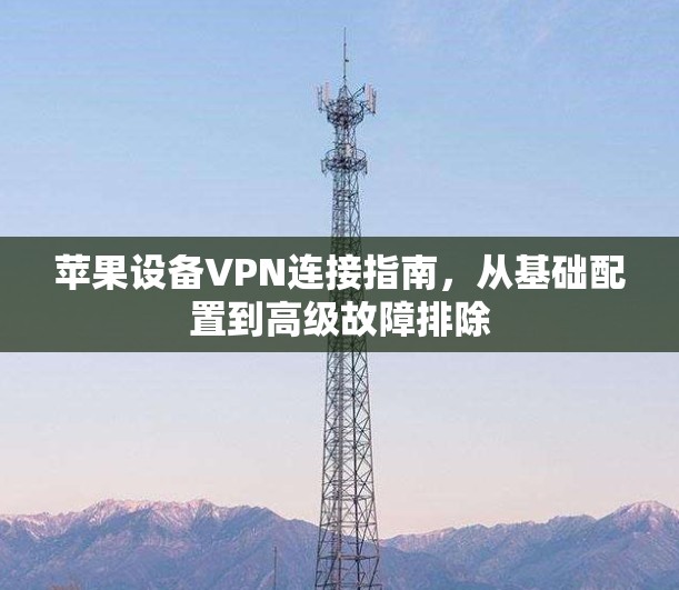 苹果设备VPN连接指南，从基础配置到高级故障排除