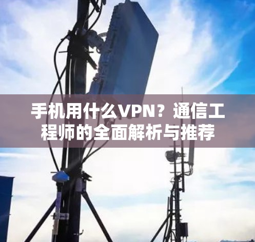手机用什么VPN？通信工程师的全面解析与推荐