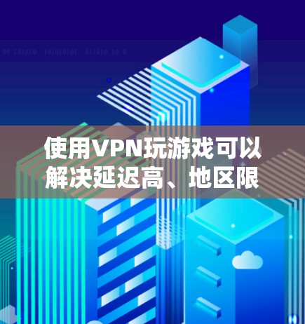 使用VPN玩游戏可以解决延迟高、地区限制等问题，但需要注意以下几点