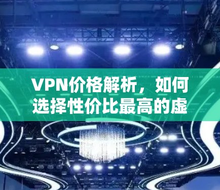 VPN价格解析，如何选择性价比最高的虚拟专用网络服务