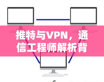 推特与VPN，通信工程师解析背后的技术挑战与解决方案