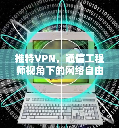 推特VPN，通信工程师视角下的网络自由与安全挑战