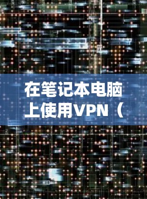 在笔记本电脑上使用VPN（虚拟专用网络）可以帮助你加密网络流量、保护隐私、绕过地理限制或安全地访问公司内网。以下是详细的设置和使用指南
