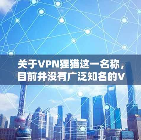 关于VPN狸猫这一名称，目前并没有广泛知名的VPN服务使用此名称，可能是某个特定地区的小众VPN或临时使用的别名。以下是一些可能性及注意事项