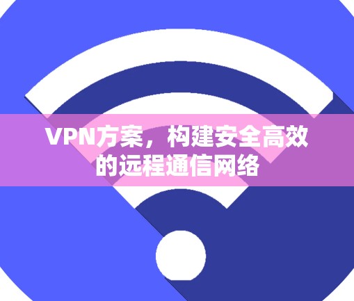 VPN方案，构建安全高效的远程通信网络