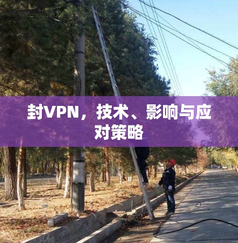 封VPN，技术、影响与应对策略