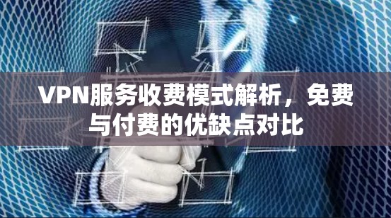 VPN服务收费模式解析，免费与付费的优缺点对比