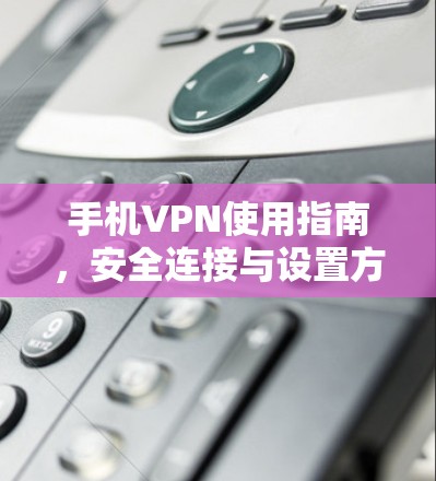 手机VPN使用指南，安全连接与设置方法