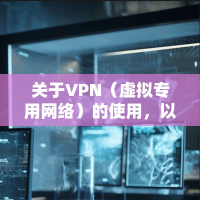 关于VPN（虚拟专用网络）的使用，以下是一些关键信息和建议，供你参考