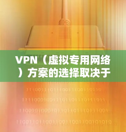 VPN（虚拟专用网络）方案的选择取决于具体需求，如隐私保护、访问受限内容、企业远程办公或跨境业务等。以下是常见的VPN方案分类及推荐