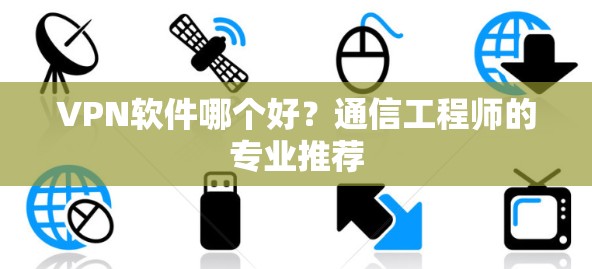 VPN软件哪个好？通信工程师的专业推荐